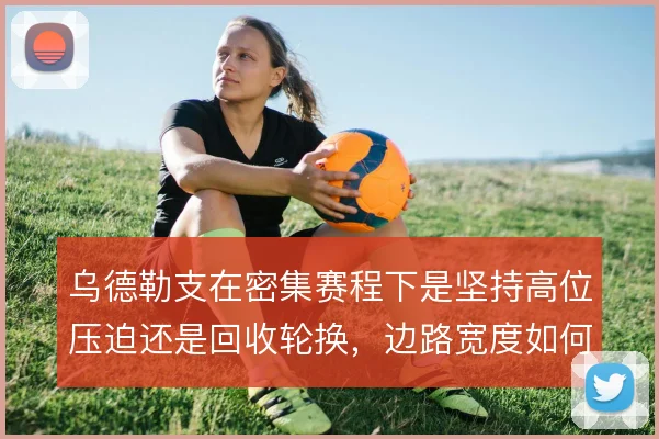 乌德勒支在密集赛程下是坚持高位压迫还是回收轮换,边路宽度如何取舍
