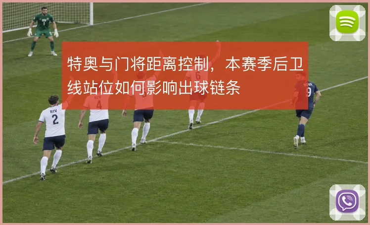 特奥与门将距离控制，本赛季后卫线站位如何影响出球链条